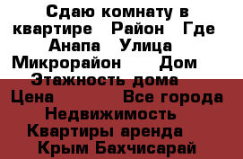 Сдаю комнату в квартире › Район ­ Где. Анапа › Улица ­ Микрорайон 12 › Дом ­ 9 › Этажность дома ­ 5 › Цена ­ 1 500 - Все города Недвижимость » Квартиры аренда   . Крым,Бахчисарай